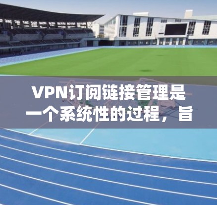 VPN订阅链接管理是一个系统性的过程，旨在确保用户能够安全、有效地使用VPN服务。以下是对该领域的一些关键步骤和概念的详细说明