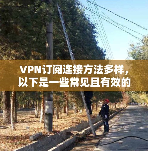 VPN订阅连接方法多样，以下是一些常见且有效的步骤和方法