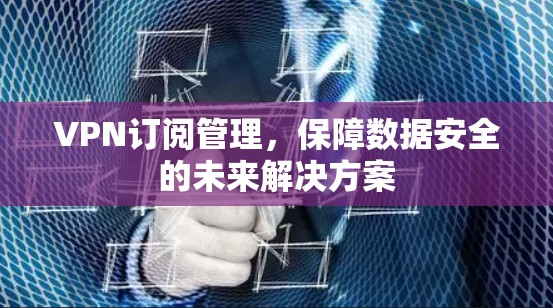 VPN订阅管理，保障数据安全的未来解决方案