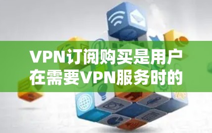 VPN订阅购买是用户在需要VPN服务时的一种购买选择，主要涉及如何选择合适的VPN服务、订阅类型以及价格等。以下是一些关键点和建议