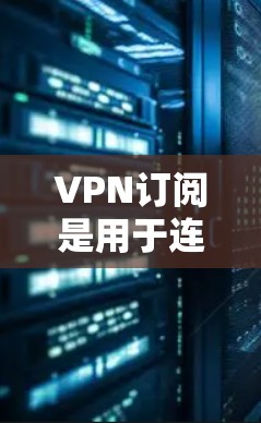 VPN订阅是用于连接外部网络的软件，通常用于访问外部服务器、网页、应用等。如果您的VPN订阅需要更新，通常是通过以下方式实现的