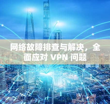 网络故障排查与解决，全面应对 VPN 问题