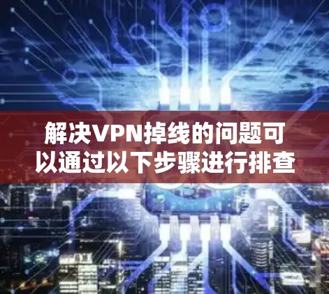 解决VPN掉线的问题可以通过以下步骤进行排查和解决