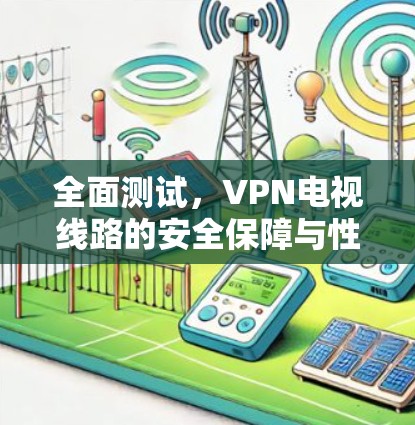 全面测试，VPN电视线路的安全保障与性能优化