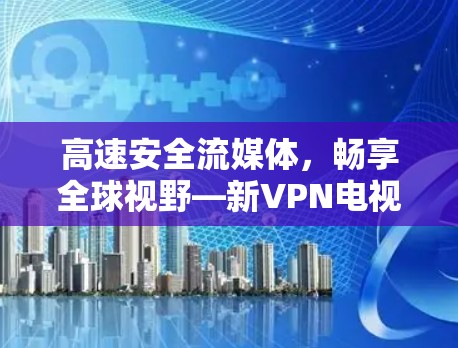 高速安全流媒体，畅享全球视野—新VPN电视客户端