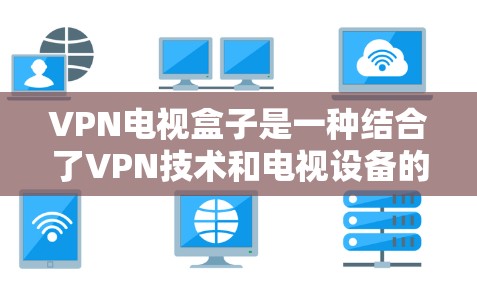 VPN电视盒子是一种结合了VPN技术和电视设备的高科技产品，旨在提供安全、高速的流媒体观看体验。以下是其主要功能和应用