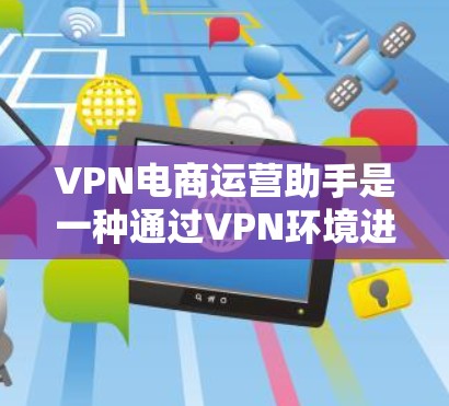 VPN电商运营助手是一种通过VPN环境进行电商运营的工具，帮助商家在虚拟环境中高效执行订单处理、物流配送、客户服务等功能。以下是使用VPN电商运营助手的具体步骤