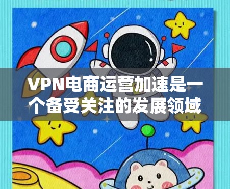 VPN电商运营加速是一个备受关注的发展领域，它通过利用VPN技术，为电商运营提供了新的方法和工具。以下是关于VPN在电商运营中的具体应用和相关考虑因素的详细分析