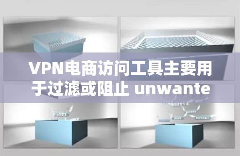 VPN电商访问工具主要用于过滤或阻止 unwanted URLs，帮助用户访问安全有效的VPN服务。以下是几种常见的VPN电商访问工具及其功能