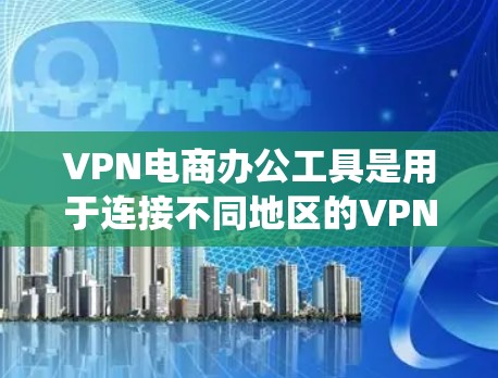 VPN电商办公工具是用于连接不同地区的VPN服务器，支持电商销售的办公软件和系统。以下是几种常见的VPN电商办公工具及其特点