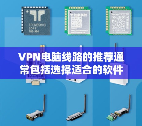 VPN电脑线路的推荐通常包括选择适合的软件、配置技术以及解决连接问题的策略。以下是一些常见的VPN推荐和建议