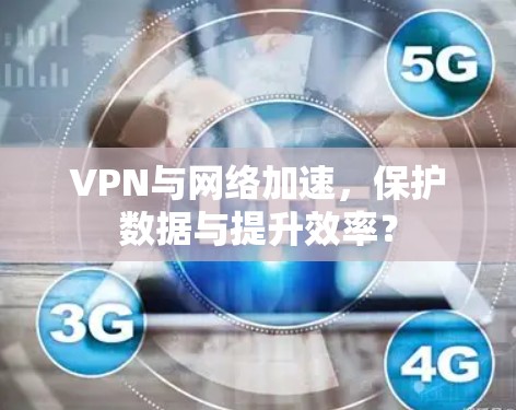 VPN与网络加速，保护数据与提升效率？