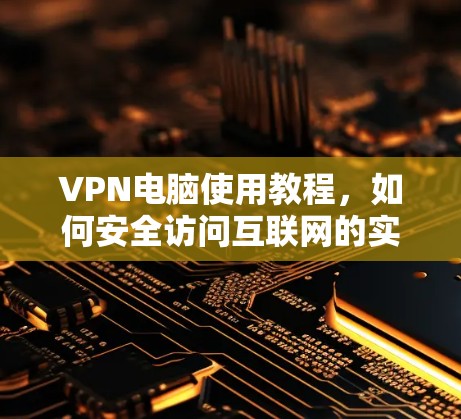 VPN电脑使用教程，如何安全访问互联网的实用指南
