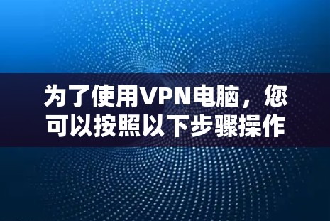 为了使用VPN电脑，您可以按照以下步骤操作
