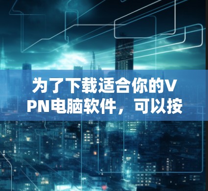 为了下载适合你的VPN电脑软件，可以按照以下步骤进行
