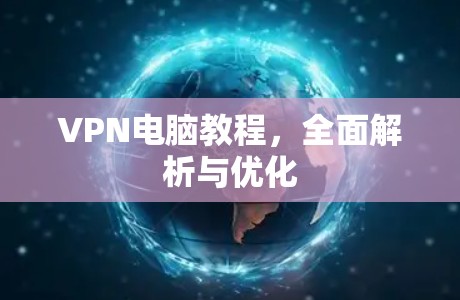 VPN电脑教程，全面解析与优化