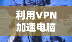 利用VPN加速电脑，打造高效办公环境