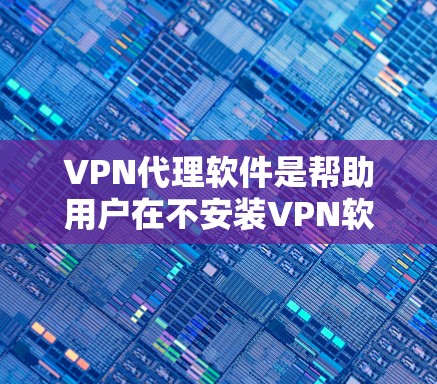 VPN代理软件是帮助用户在不安装VPN软件的情况下，通过网络访问远程服务器或设备来完成VPN连接的工具。以下是根据您的需求选择合适的VPN代理软件的步骤和建议