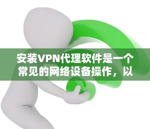 安装VPN代理软件是一个常见的网络设备操作，以下是详细步骤，帮助您顺利完成安装