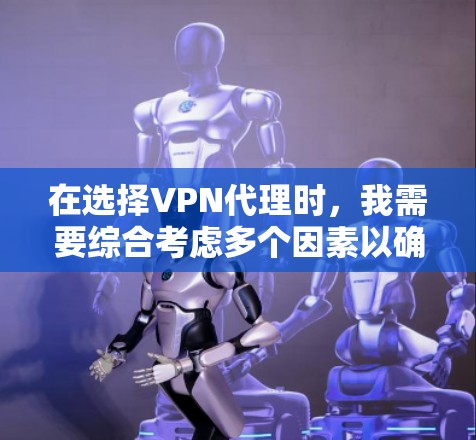 在选择VPN代理时，我需要综合考虑多个因素以确保最佳体验。以下是选择VPN代理的详细步骤