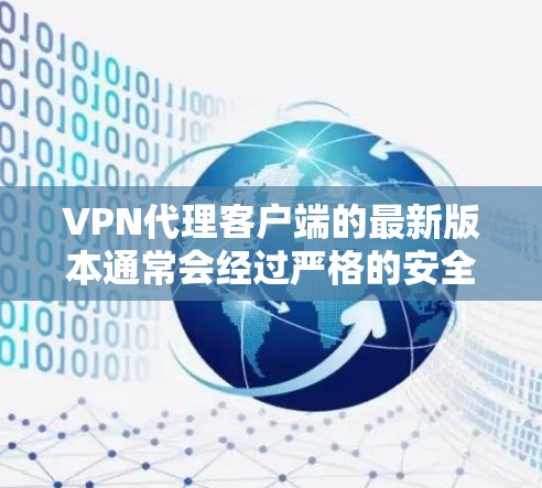 VPN代理客户端的最新版本通常会经过严格的安全审核和优化，以满足用户的需求。以下是一些推荐的VPN代理客户端和工具，涵盖了多种功能，帮助你实现VPN连接