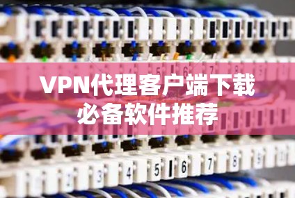 VPN代理客户端下载必备软件推荐