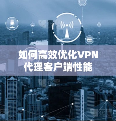 如何高效优化VPN代理客户端性能