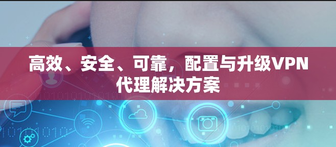 高效、安全、可靠，配置与升级VPN代理解决方案