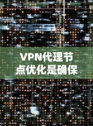 VPN代理节点优化是确保VPN安全性和性能的关键步骤。代理节点是连接用户与VPN服务器的重要桥梁，优化它们可以帮助提升VPN的安全性、延迟率和性能。以下是一些VPN代理节点优化的方法