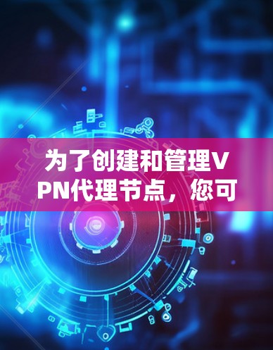 为了创建和管理VPN代理节点，您可以按照以下步骤操作