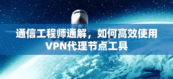 通信工程师通解，如何高效使用VPN代理节点工具