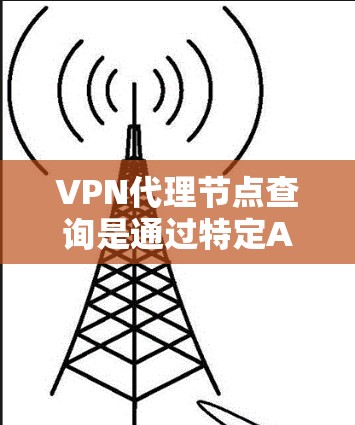 VPN代理节点查询是通过特定API获取用于VPN连接的代理节点，这些节点为VPN服务提供中间传输。以下是具体步骤和注意事项
