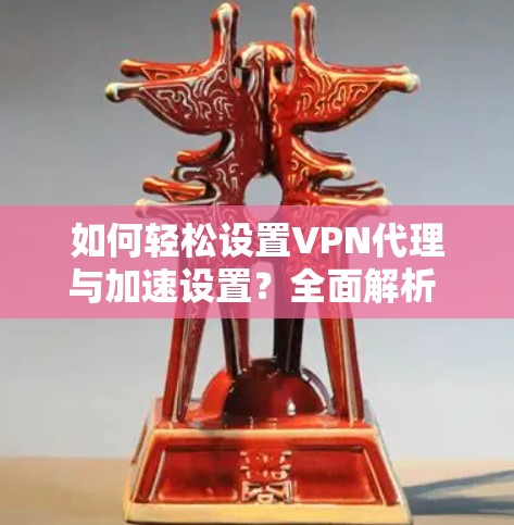 如何轻松设置VPN代理与加速设置？全面解析 VPN代理与加速设置教程