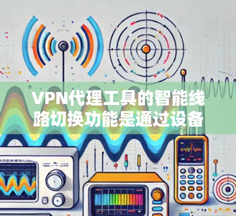 VPN代理工具的智能线路切换功能是通过设备本身的配置和管理实现的，可以帮助用户更好地控制和优化VPN网络环境。以下是一个详细的介绍