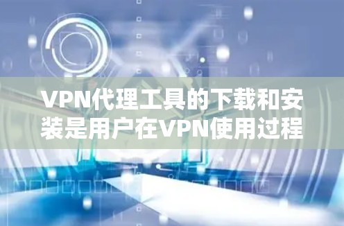 VPN代理工具的下载和安装是用户在VPN使用过程中非常重要的步骤。以下是一些常见的VPN代理工具及其使用方法