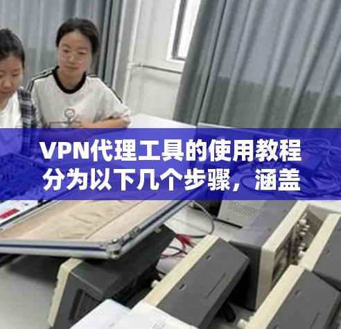 VPN代理工具的使用教程分为以下几个步骤，涵盖了注册、配置、测试和调整等关键环节