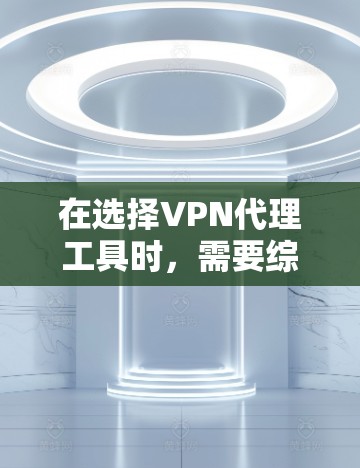 在选择VPN代理工具时，需要综合考虑网络条件、费用、用户评价、支持等多方面因素。以下是根据不同情况推荐的 VPN代理工具