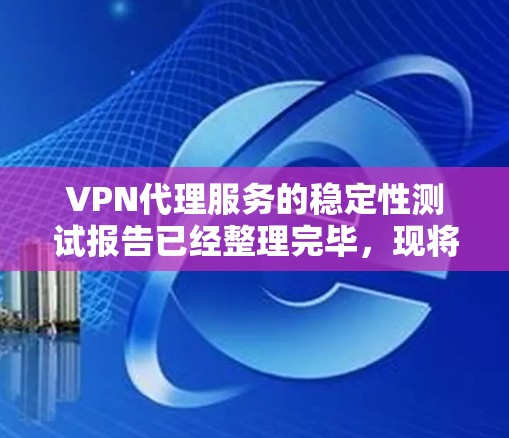 VPN代理服务的稳定性测试报告已经整理完毕，现将其分点总结如下