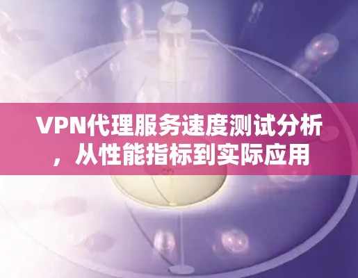 VPN代理服务速度测试分析，从性能指标到实际应用