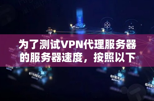 为了测试VPN代理服务器的服务器速度，按照以下步骤进行
