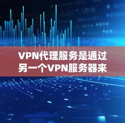 VPN代理服务是通过另一个VPN服务器来绕过本地VPN的防火墙，实现访问目标服务器的网络服务。以下是详细介绍