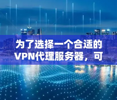 为了选择一个合适的VPN代理服务器，可以根据以下几个步骤进行评估和选择
