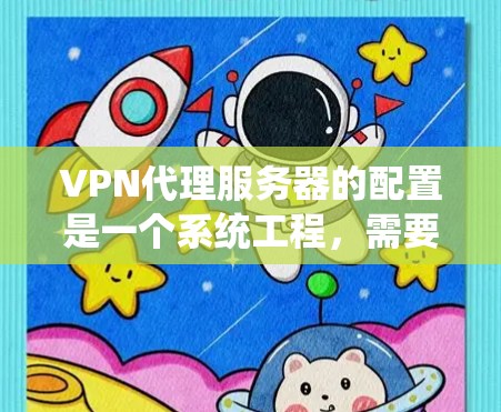 VPN代理服务器的配置是一个系统工程，需要分步骤进行。以下是配置VPN代理服务器的详细步骤