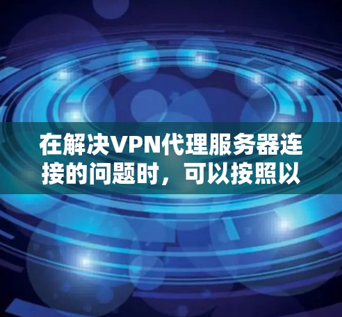 在解决VPN代理服务器连接的问题时，可以按照以下步骤进行