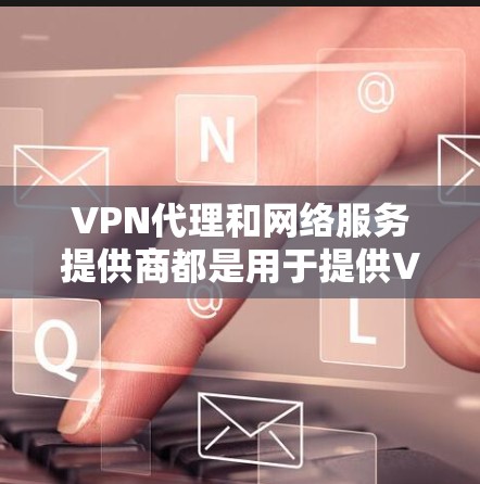 VPN代理和网络服务提供商都是用于提供VPN服务的重要组成部分，它们在用户选择时有不同的特点和适用场景。以下是对这两种类型服务的详细分析和分类