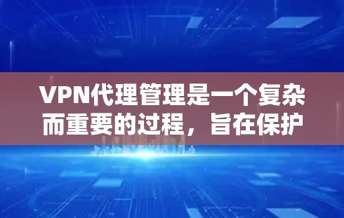 VPN代理管理是一个复杂而重要的过程，旨在保护用户在使用 VPN代理时的安全。以下是对 VPN代理管理的详细总结，包括关键步骤和注意事项