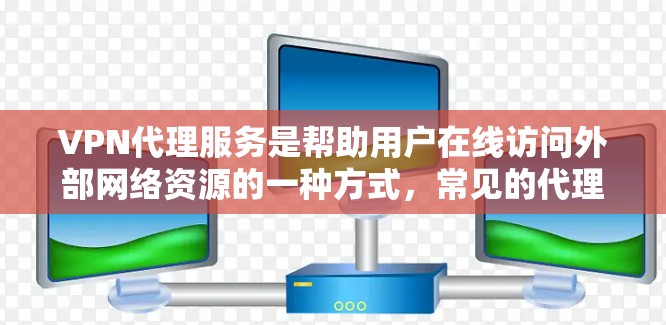 VPN代理服务是帮助用户在线访问外部网络资源的一种方式，常见的代理包括Point to Point（点对点）和Point to Server（点对服务器）类型。以下是详细介绍