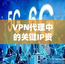 VPN代理中的关键IP资源，如何找到优质服务？