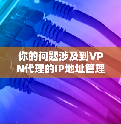 你的问题涉及到VPN代理的IP地址管理。以下是逐步的解决方案