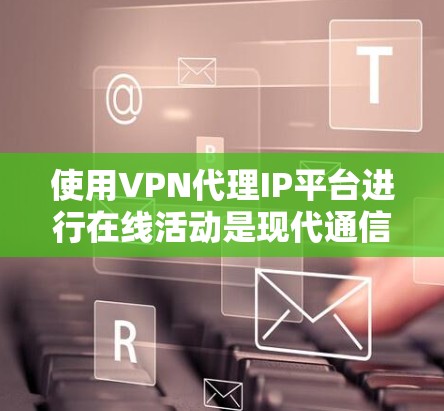 使用VPN代理IP平台进行在线活动是现代通信和信息共享的重要方式，以下是详细的步骤指南